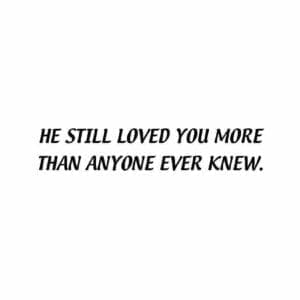 A black and white photo of the words he still loved you more than anyone ever knew.