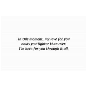 A card with the words in this moment, my love for you holds you tighter than ever. I 'm here for you through it all.